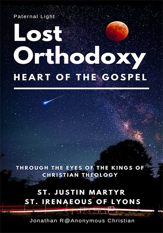 Lost Orthodoxy (Paternal Light – Heart of the Gospel through the Eyes of the Kings of Christian Theology St. Justin Martyr St. Irenaeous of Lyons] by Anonymous Christian